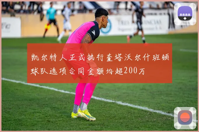 凯尔特人正式执行奎塔沃尔什班顿球队选项合同金额均超200万