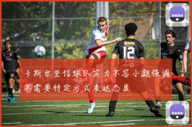 卡斯尔坚信球队实力不容小觑强调不需要特定方式表达态度