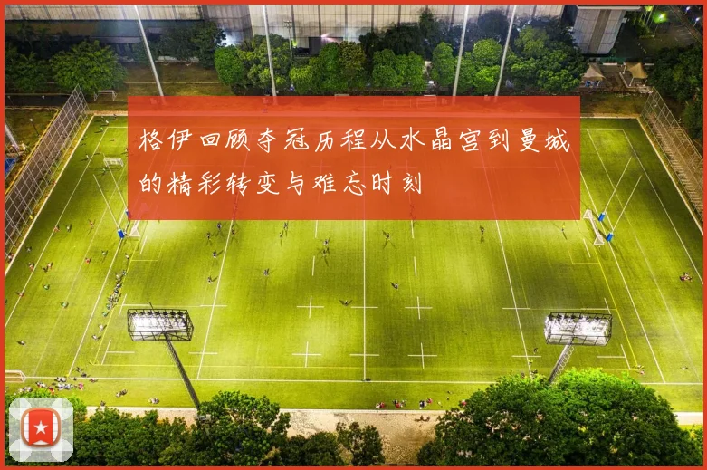 格伊回顾夺冠历程从水晶宫到曼城的精彩转变与难忘时刻