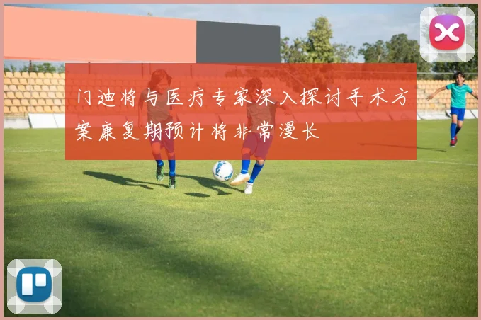 门迪将与医疗专家深入探讨手术方案康复期预计将非常漫长