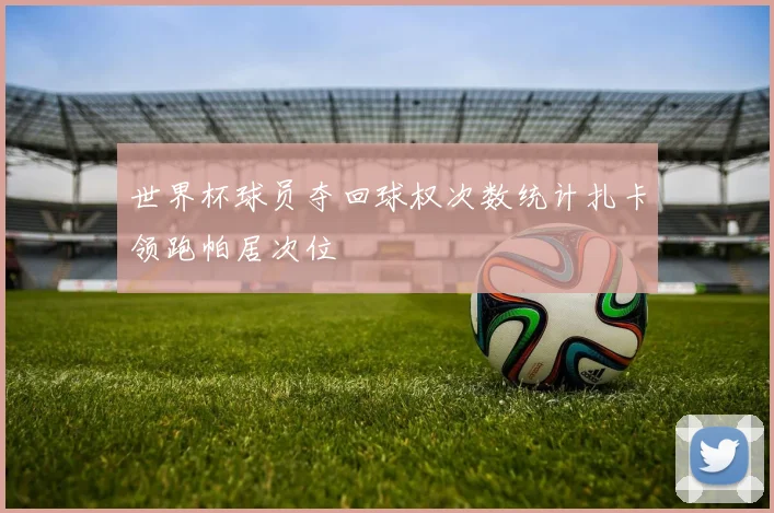 世界杯球员夺回球权次数统计扎卡领跑帕居次位