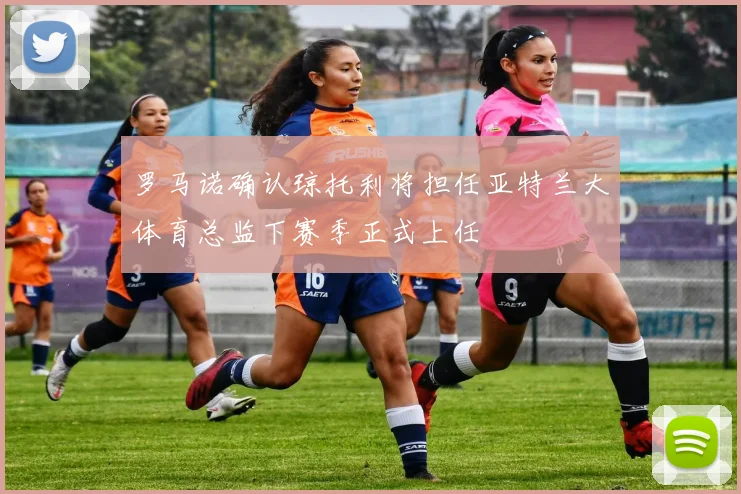 罗马诺确认琼托利将担任亚特兰大体育总监下赛季正式上任