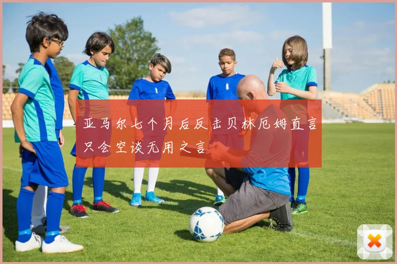 亚马尔七个月后反击贝林厄姆直言只会空谈无用之言