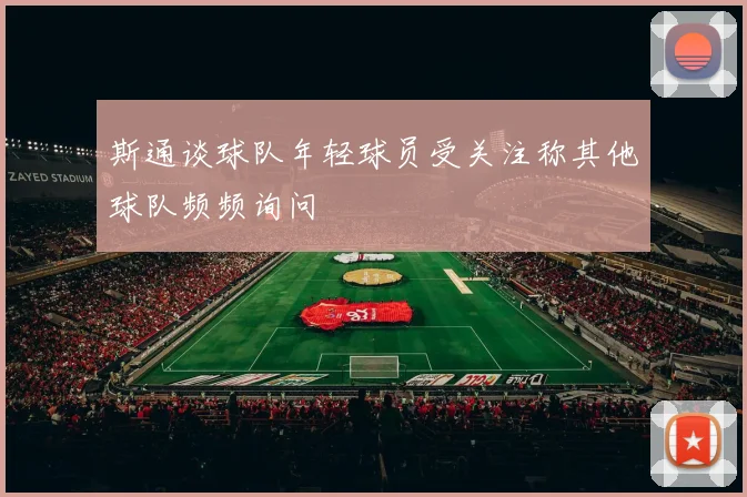 斯通谈球队年轻球员受关注称其他球队频频询问