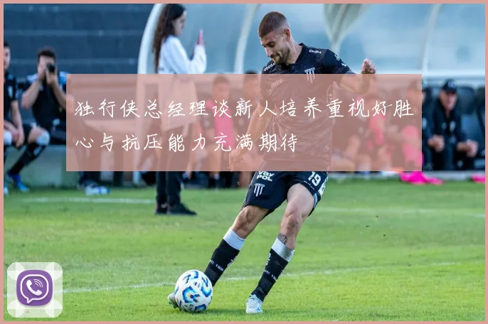 独行侠总经理谈新人培养重视好胜心与抗压能力充满期待