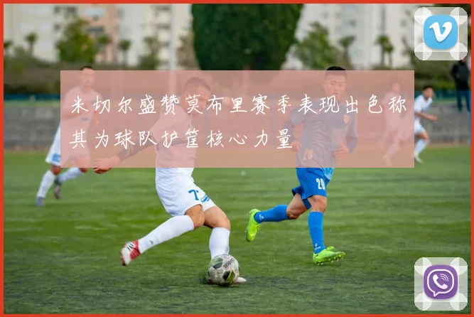 米切尔盛赞莫布里赛季表现出色称其为球队护筐核心力量
