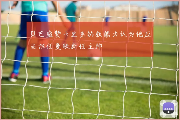 贝巴盛赞卡里克执教能力认为他应当担任曼联新任主帅