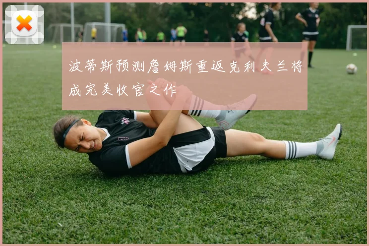 波蒂斯预测詹姆斯重返克利夫兰将成完美收官之作