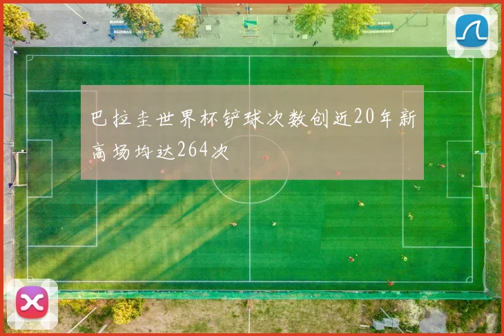 巴拉圭世界杯铲球次数创近20年新高场均达264次