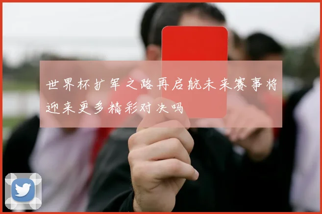 世界杯扩军之路再启航未来赛事将迎来更多精彩对决吗