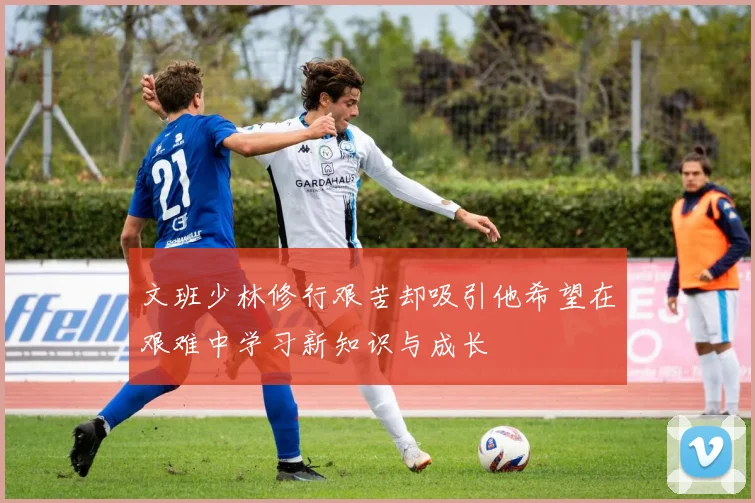 文班少林修行艰苦却吸引他希望在艰难中学习新知识与成长