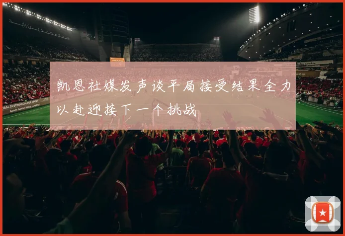 凯恩社媒发声谈平局接受结果全力以赴迎接下一个挑战
