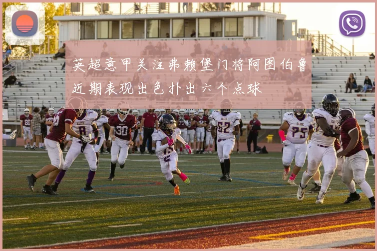 英超意甲关注弗赖堡门将阿图伯鲁近期表现出色扑出六个点球