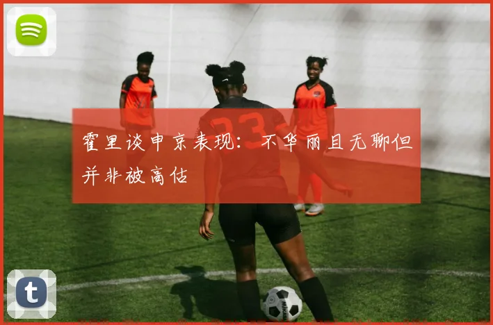 霍里谈申京表现：不华丽且无聊但并非被高估