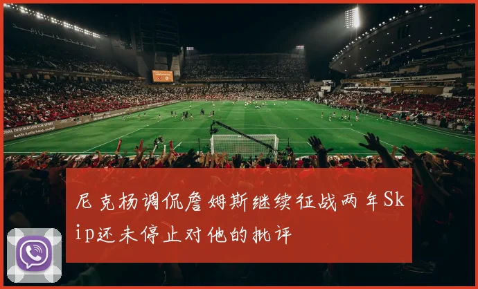 尼克杨调侃詹姆斯继续征战两年Skip还未停止对他的批评