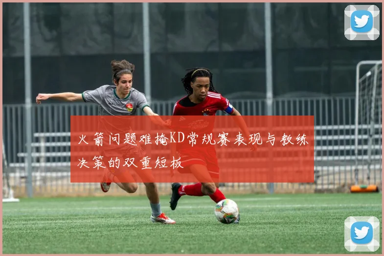 火箭问题难掩KD常规赛表现与教练决策的双重短板