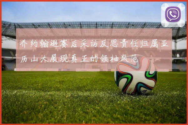 乔约翰逊赛后采访反思责任归属亚历山大展现真正的领袖风范