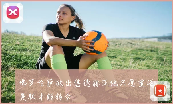 佛罗伦萨欲出售德赫亚他只愿重返曼联才能转会