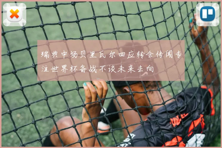 瑞典中场贝里瓦尔回应转会传闻专注世界杯备战不谈未来去向