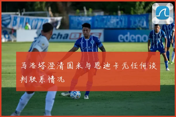 马洛塔澄清国米与恩迪卡无任何谈判联系情况