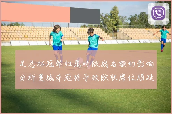 足总杯冠军归属对欧战名额的影响分析曼城夺冠将导致欧联席位顺延