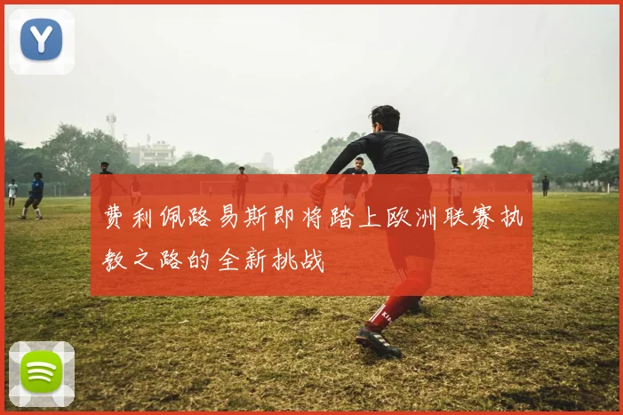 费利佩路易斯即将踏上欧洲联赛执教之路的全新挑战