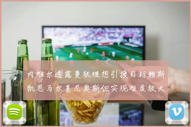 内维尔透露曼联理想引援目标赖斯凯恩马尔基尼奥斯但实现难度极大
