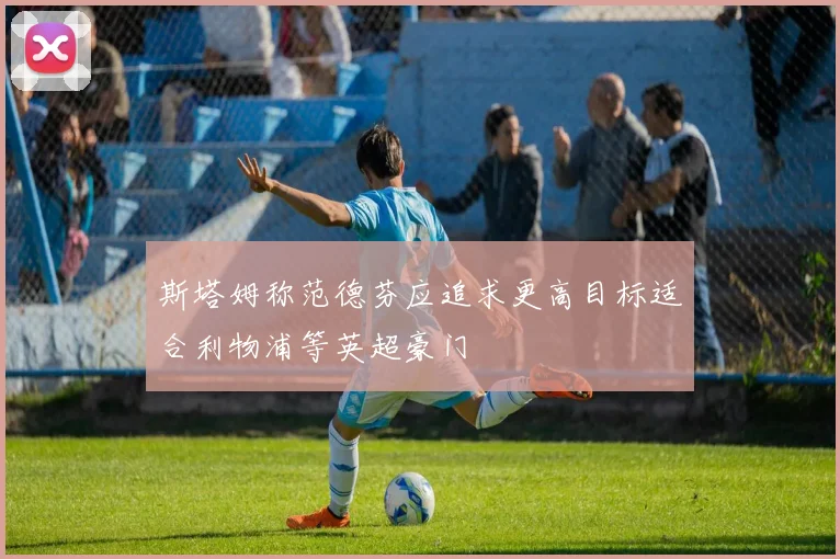 斯塔姆称范德芬应追求更高目标适合利物浦等英超豪门