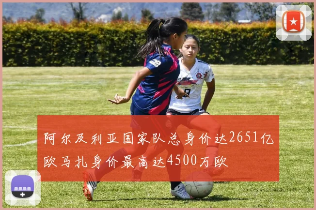 阿尔及利亚国家队总身价达2651亿欧马扎身价最高达4500万欧