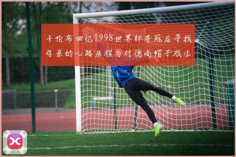 卡伦布回忆1998世界杯夺冠后寻找母亲的心路历程与对德尚帽子戏法的期待
