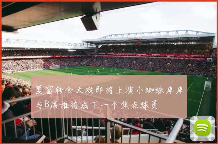 夏窗转会大戏即将上演小蜘蛛库库与B席谁将成下一个焦点球员