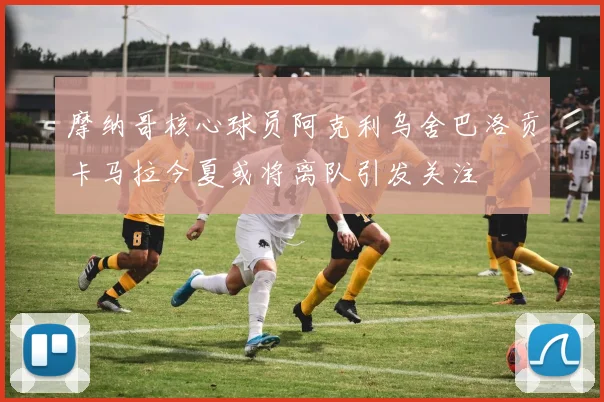 摩纳哥核心球员阿克利乌舍巴洛贡卡马拉今夏或将离队引发关注