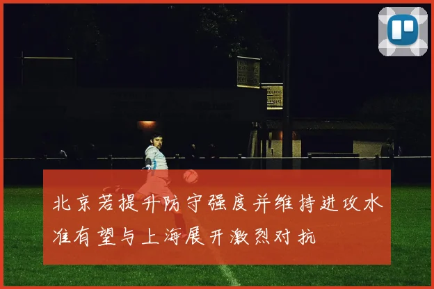 北京若提升防守强度并维持进攻水准有望与上海展开激烈对抗