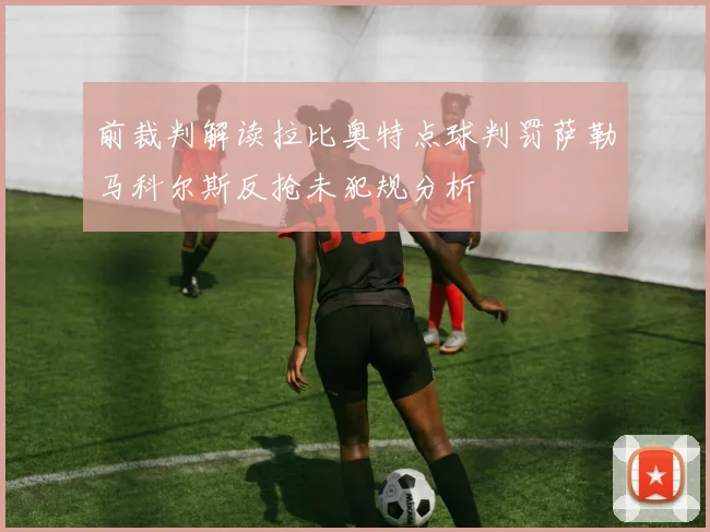前裁判解读拉比奥特点球判罚萨勒马科尔斯反抢未犯规分析