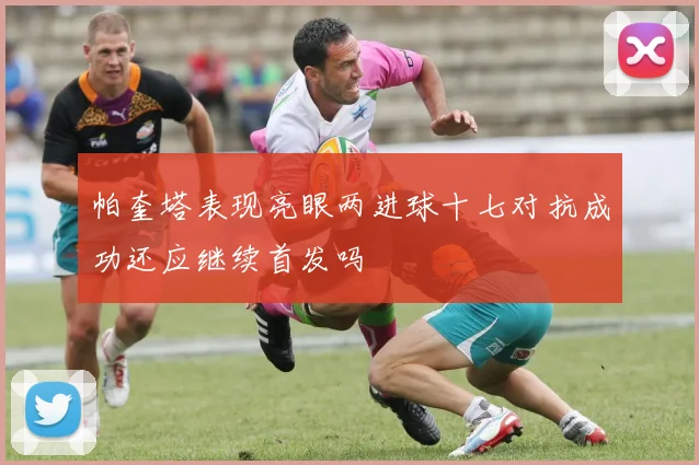帕奎塔表现亮眼两进球十七对抗成功还应继续首发吗