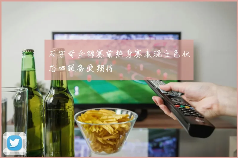 石宇奇全锦赛前热身赛表现出色状态回暖备受期待